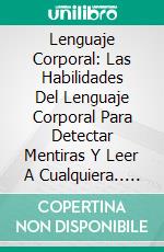 Lenguaje Corporal: Las Habilidades Del Lenguaje Corporal Para Detectar Mentiras Y Leer A Cualquiera.. E-book. Formato Mobipocket