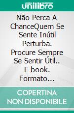 Não Perca A ChanceQuem Se Sente Inútil Perturba. Procure Sempre Se Sentir Útil.. E-book. Formato Mobipocket ebook