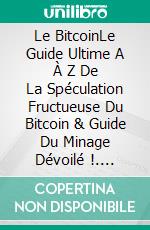 Le BitcoinLe Guide Ultime A À Z De La Spéculation Fructueuse Du Bitcoin & Guide Du Minage Dévoilé !. E-book. Formato Mobipocket ebook di The Blokehead