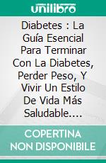 Diabetes : La Guía Esencial Para Terminar Con La Diabetes, Perder Peso, Y Vivir Un Estilo De Vida Más Saludable. E-book. Formato Mobipocket ebook