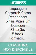 Linguagem Corporal: Como Reconhecer Sinais Vitais Em Qualquer Situação. E-book. Formato Mobipocket ebook di Charles Delfino