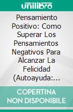 Pensamiento Positivo: Como Superar Los Pensamientos Negativos Para Alcanzar La Felicidad (Autoayuda: Positive Thinking). E-book. Formato Mobipocket ebook di Lor Powers