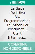 La Guida Definitiva Alla Programmazione In Python Per Principianti E Utenti Intermedi. E-book. Formato Mobipocket ebook di William Alvin Newton