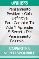 Pensamiento Positivo : Guía Definitiva Para Cambiar Tu Vida Y Aprender El Secreto Del Pensamiento Positivo. E-book. Formato Mobipocket ebook