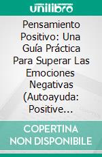 Pensamiento Positivo: Una Guía Práctica Para Superar Las Emociones Negativas (Autoayuda: Positive Thinking). E-book. Formato Mobipocket ebook