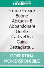 Come Creare Buone Abitudini E Abbandonare Quelle CattiveUna Guida Dettagliata Alla Creazione Di Buone Abitudini E All’Abbandono Delle Cattive. E-book. Formato Mobipocket ebook di Hiddenstuff Entertainment