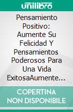 Pensamiento Positivo: Aumente Su Felicidad Y Pensamientos Poderosos Para Una Vida ExitosaAumente Su Felicidad Y Pensamientos Poderosos Para Una Vida Exitosa. E-book. Formato Mobipocket ebook di Jeffrey Warrillow