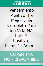 Pensamiento Positivo: La Mejor Guía Completa Para Una Vida Más Feliz Y Positiva, Llena De Amor Y ÉxitoLa Mejor Y Más Completa Guía Para Una Vida Más Feliz Y Positiva, Llena De Amor Y De Éxitos. E-book. Formato Mobipocket ebook