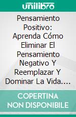 Pensamiento Positivo: Aprenda Cómo Eliminar El Pensamiento Negativo Y Reemplazar Y Dominar La Vida. E-book. Formato Mobipocket ebook di Alan Reiss