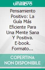Pensamiento Positivo: La Guía Más Eficiente Para Una Mente Sana Y Positiva. E-book. Formato Mobipocket ebook