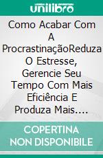 Como Acabar Com A ProcrastinaçãoReduza O Estresse, Gerencie Seu Tempo Com Mais Eficiência E Produza Mais. E-book. Formato Mobipocket ebook