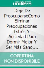 Deje De PreocuparseComo Eliminar Preocupaciones Estrés Y Ansiedad Para Dormir Mejor Y Ser Más Sano. E-book. Formato Mobipocket ebook di Hiddenstuff Entertainment