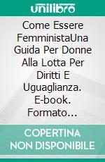 Come Essere FemministaUna Guida Per Donne Alla Lotta Per Diritti E Uguaglianza. E-book. Formato Mobipocket ebook di Lauren Alexa