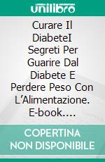 Curare Il DiabeteI Segreti Per Guarire Dal Diabete E Perdere Peso Con L’Alimentazione. E-book. Formato Mobipocket ebook