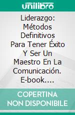 Liderazgo: Métodos Definitivos Para Tener Éxito Y Ser Un Maestro En La Comunicación. E-book. Formato Mobipocket