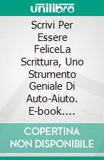 Scrivi Per Essere FeliceLa Scrittura,  Uno Strumento Geniale Di Auto-Aiuto. E-book. Formato Mobipocket ebook