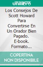 Los Consejos De Scott Howard Para Convertirse En Un Orador Bien Pagado. E-book. Formato Mobipocket ebook di Richard Lowe