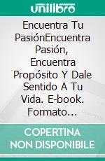 Encuentra Tu PasiónEncuentra Pasión, Encuentra Propósito Y Dale Sentido A Tu Vida. E-book. Formato Mobipocket ebook