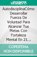 AutodisciplinaCómo Desarrollar Fuerza De Voluntad Para Alcanzar Tus Metas Con Fortaleza Mental En 21 Días. E-book. Formato Mobipocket ebook di James Giggs