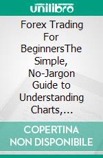 Forex Trading For BeginnersThe Simple, No-Jargon Guide to Understanding Charts, Reading Price Action, and Making Your First Profitable Trade. E-book. Formato EPUB ebook