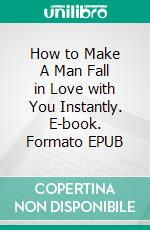 How to Make A Man Fall in Love with You Instantly. E-book. Formato EPUB ebook di Alex Sagrin