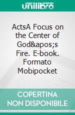 ActsA Focus on the Center of God&apos;s Fire. E-book. Formato Mobipocket ebook