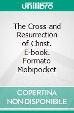 The Cross and Resurrection of Christ. E-book. Formato Mobipocket ebook