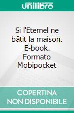 Si l'Eternel ne bâtit la maison. E-book. Formato Mobipocket ebook di Rev. Robert A. Tucker