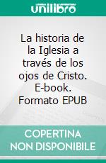 La historia de la Iglesia a través de los ojos de Cristo. E-book. Formato EPUB ebook