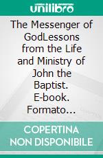 The Messenger of GodLessons from the Life and Ministry of John the Baptist. E-book. Formato Mobipocket ebook di Rev. Justin M. Steward