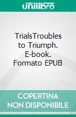 TrialsTroubles to Triumph. E-book. Formato EPUB ebook