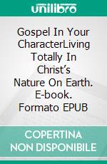 Gospel In Your CharacterLiving Totally In Christ’s Nature On Earth. E-book. Formato EPUB