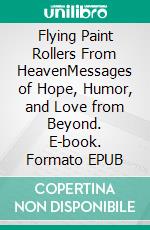 Flying Paint Rollers From HeavenMessages of Hope, Humor, and Love from Beyond. E-book. Formato EPUB ebook