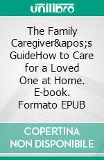 The Family Caregiver's GuideHow to Care for a Loved One at Home. E-book. Formato EPUB ebook di Harriet Hodgson