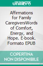 Affirmations for Family CaregiversWords of Comfort, Energy, and Hope. E-book. Formato EPUB ebook di Harriet Hodgson