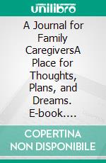 A Journal for Family CaregiversA Place for Thoughts, Plans, and Dreams. E-book. Formato EPUB ebook di Harriet Hodgson