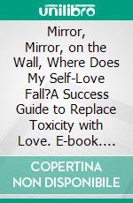 Mirror, Mirror, on the Wall, Where Does My Self-Love Fall?A Success Guide to Replace Toxicity with Love. E-book. Formato EPUB ebook