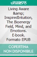 Living Aware & InspiredIntuition, The Bioenergy Field, Mind, and Emotions. E-book. Formato EPUB ebook di Helen MD Pankowsky