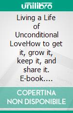 Living a Life of Unconditional LoveHow to get it, grow it, keep it, and share it. E-book. Formato EPUB