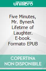 Five Minutes, Mr. BynerA Lifetime of Laughter. E-book. Formato EPUB ebook