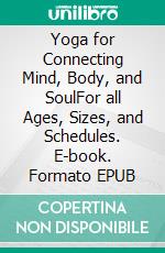 Yoga for Connecting Mind, Body, and SoulFor all Ages, Sizes, and Schedules. E-book. Formato EPUB ebook