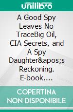 A Good Spy Leaves No TraceBig Oil, CIA Secrets, and A Spy Daughter's Reckoning. E-book. Formato EPUB ebook di Anne E. Tazewell