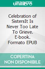 Celebration of SistersIt Is Never Too Late To Grieve. E-book. Formato EPUB ebook