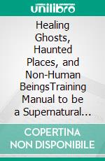 Healing Ghosts, Haunted Places, and Non-Human BeingsTraining Manual to be a Supernatural Multi-Dimensional Medium and Healer. E-book. Formato EPUB ebook