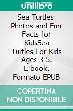 Sea Turtles: Photos and Fun Facts for KidsSea Turtles For Kids Ages 3-5. E-book. Formato EPUB ebook