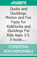 Ducks and Ducklings: Photos and Fun Facts for KidsDucks and Ducklings For Kids Ages 3-5. E-book. Formato EPUB ebook