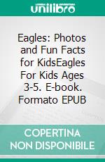 Eagles: Photos and Fun Facts for KidsEagles For Kids Ages 3-5. E-book. Formato EPUB ebook