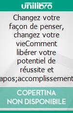 Changez votre façon de penser, changez votre vieComment libérer votre potentiel de réussite et d&apos;accomplissement. E-book. Formato EPUB ebook