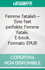 Femme fatalish – Eine fast perfekte Femme fatale. E-book. Formato EPUB ebook