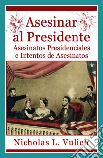 Asesinar Al Presidente. Asesinatos Presidenciales E Intentos De Asesinatos. E-book. Formato Mobipocket ebook di Nicholas L. Vulich